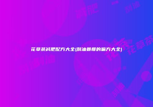 花草茶减肥配方大全(刮油暴瘦的偏方大全)