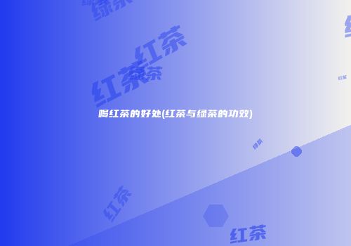 喝红茶的好处(红茶与绿茶的功效)