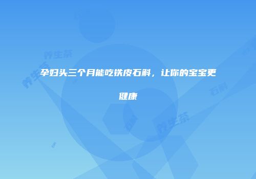 孕妇头三个月能吃铁皮石斛，让你的宝宝更健康