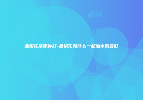 金银花茶哪种好-金银花和什么一起泡水喝最好