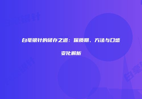 白毫银针的储存之道：保质期、方法与口感变化解析