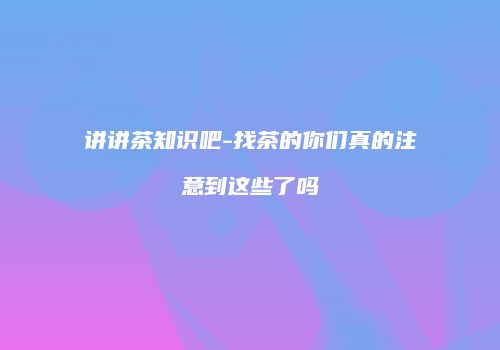 讲讲茶知识吧-找茶的你们真的注意到这些了吗