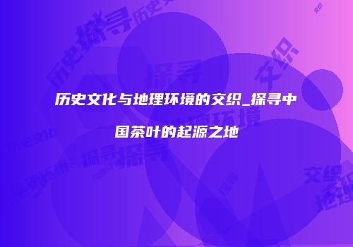 历史文化与地理环境的交织_探寻中国茶叶的起源之地