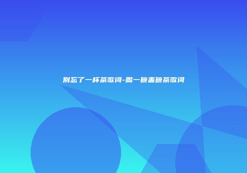 别忘了一杯茶歌词-喝一碗盖碗茶歌词