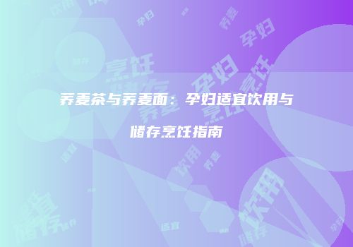 荞麦茶与荞麦面：孕妇适宜饮用与储存烹饪指南