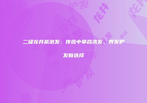 二级龙井茶泡发：传统中草药洗发，养发护发新选择