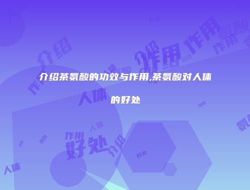 介绍茶氨酸的功效与作用,茶氨酸对人体的好处