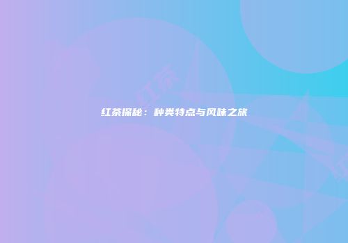 红茶探秘：种类特点与风味之旅