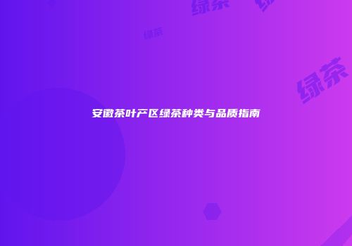 安徽茶叶产区绿茶种类与品质指南