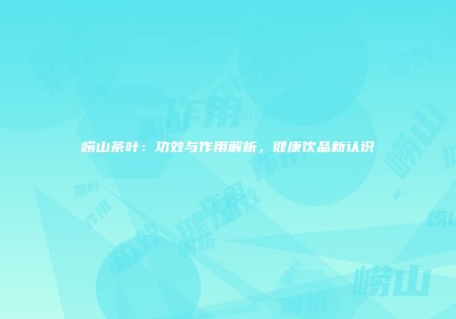 崂山茶叶：功效与作用解析，健康饮品新认识