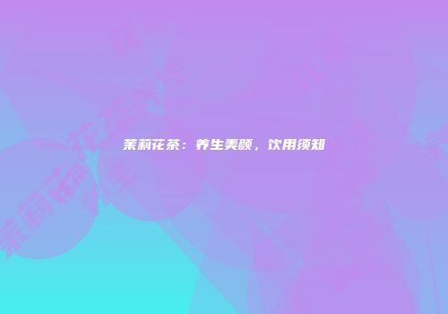 茉莉花茶：养生美颜，饮用须知