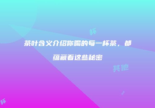茶叶含义介绍你喝的每一杯茶，都蕴藏着这些秘密