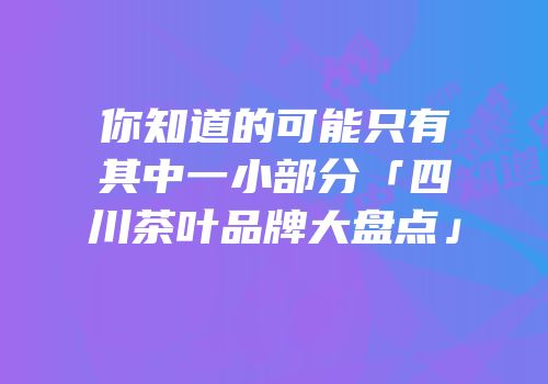 你知道的可能只有其中一小部分「四川茶叶品牌大盘点」