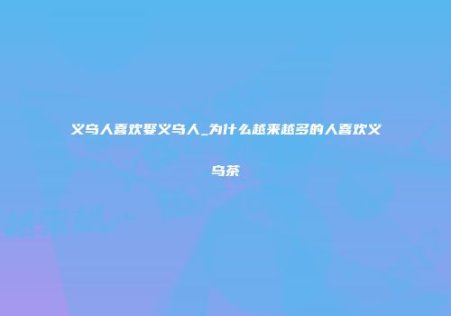 义乌人喜欢娶义乌人_为什么越来越多的人喜欢义乌茶