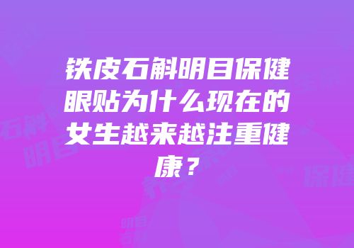 铁皮石斛明目保健眼贴为什么现在的女生越来越注重健康？