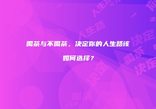 喝茶与不喝茶，决定你的人生路该如何选择？