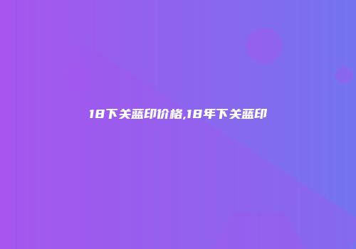 18下关蓝印价格,18年下关蓝印