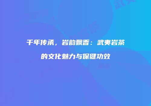 千年传承，岩韵飘香：武夷岩茶的文化魅力与保健功效