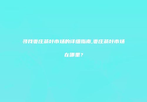 寻找枣庄茶叶市场的详细指南,枣庄茶叶市场在哪里？
