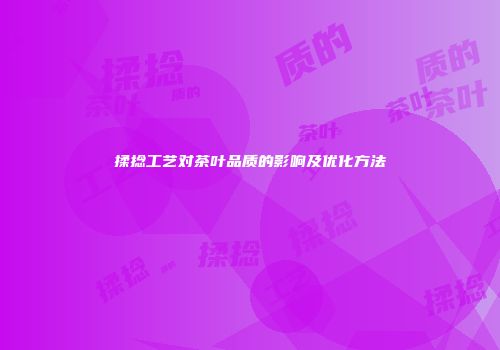 揉捻工艺对茶叶品质的影响及优化方法