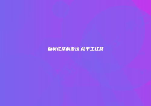 自制红茶的做法,纯手工红茶