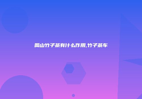喝山竹子茶有什么作用,竹子茶车