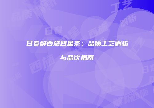 日春醉西施四星茶：品质工艺解析与品饮指南
