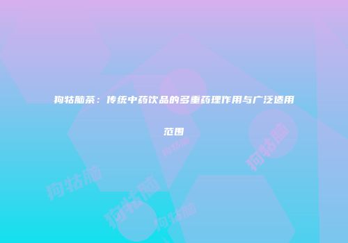 狗牯脑茶：传统中药饮品的多重药理作用与广泛适用范围