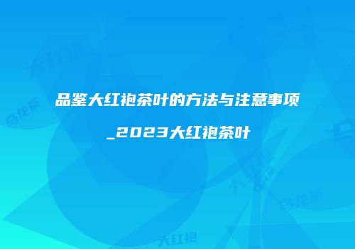 品鉴大红袍茶叶的方法与注意事项_2023大红袍茶叶