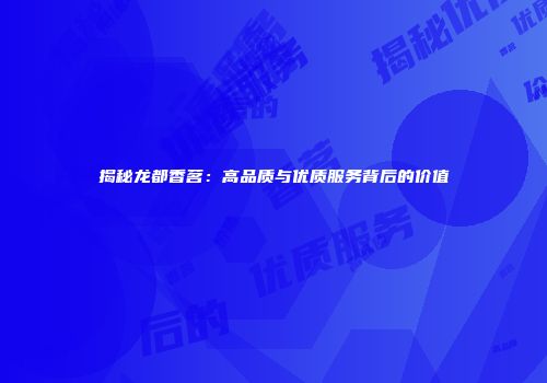揭秘龙都香茗：高品质与优质服务背后的价值