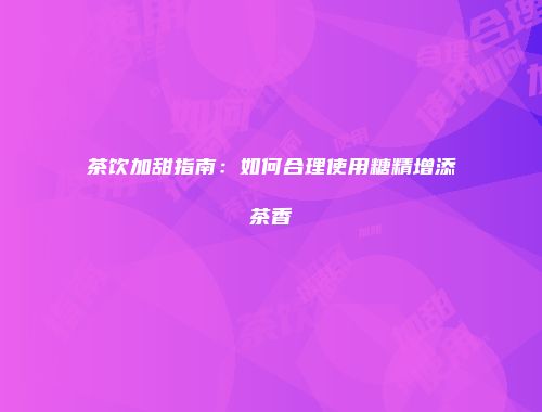 茶饮加甜指南：如何合理使用糖精增添茶香