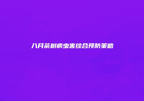 八月茶树病虫害综合预防策略