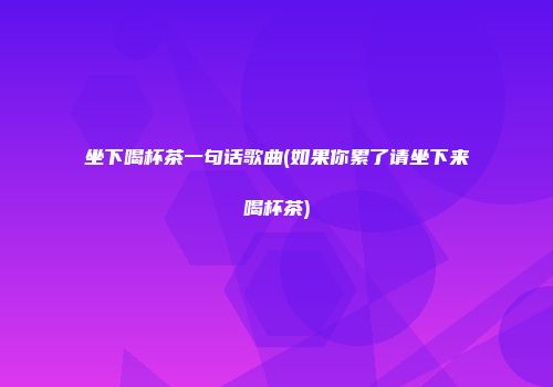 坐下喝杯茶一句话歌曲(如果你累了请坐下来喝杯茶)