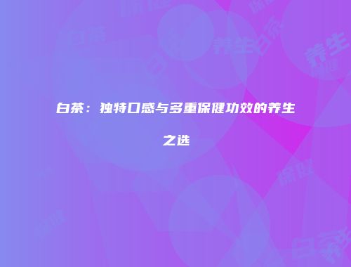 白茶：独特口感与多重保健功效的养生之选
