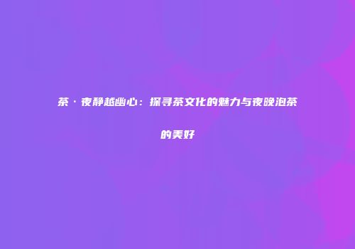 茶·夜静越幽心：探寻茶文化的魅力与夜晚泡茶的美好