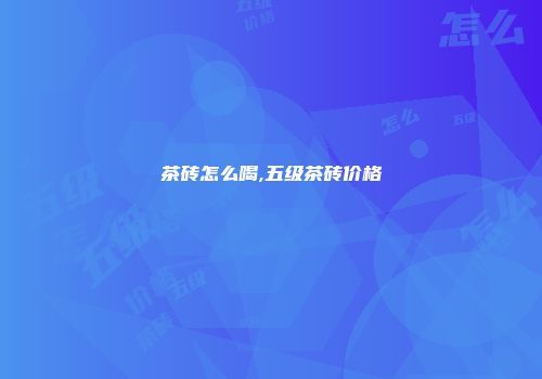 茶砖怎么喝,五级茶砖价格