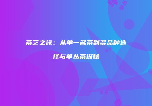 茶艺之旅：从单一名茶到多品种选择与单丛茶探秘