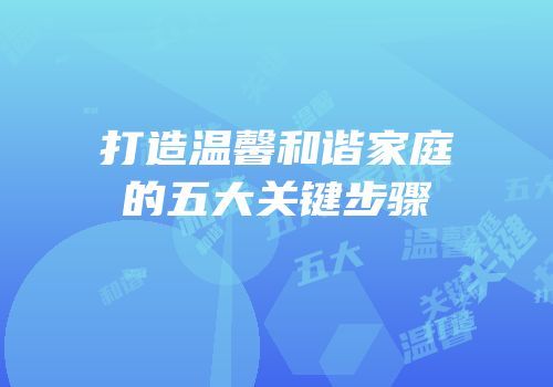 打造温馨和谐家庭的五大关键步骤
