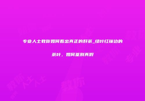 专业人士教你如何看出真正的好茶_绿叶红镶边的茶叶，如何鉴别真假