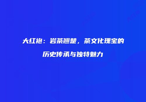 大红袍：岩茶翘楚，茶文化瑰宝的历史传承与独特魅力