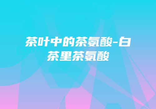 茶叶中的茶氨酸-白茶里茶氨酸