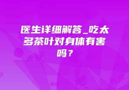 医生详细解答_吃太多茶叶对身体有害吗？