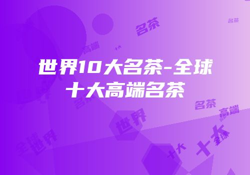 世界10大名茶-全球十大高端名茶