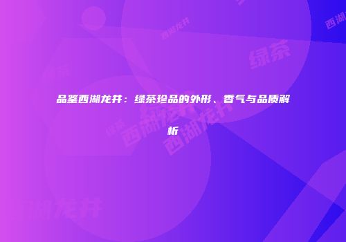 品鉴西湖龙井：绿茶珍品的外形、香气与品质解析