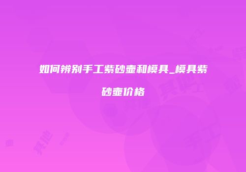 如何辨别手工紫砂壶和模具_模具紫砂壶价格