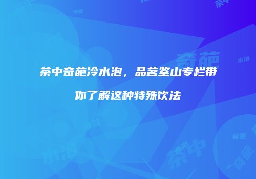 茶中奇葩冷水泡，品茗鉴山专栏带你了解这种特殊饮法