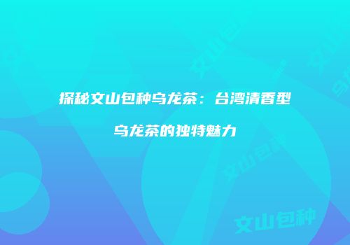 探秘文山包种乌龙茶：台湾清香型乌龙茶的独特魅力