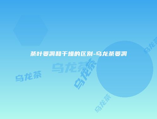 茶叶萎凋和干燥的区别-乌龙茶萎凋