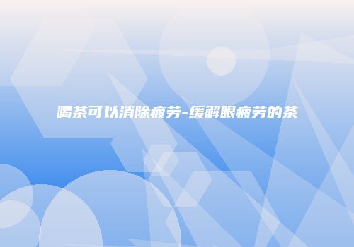 喝茶可以消除疲劳-缓解眼疲劳的茶