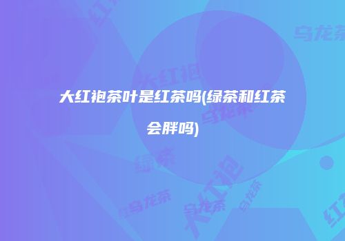 大红袍茶叶是红茶吗(绿茶和红茶会胖吗)